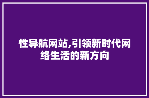 性导航网站,引领新时代网络生活的新方向 性导航网站,引领新时代网络生活的新方向 网站建设公司