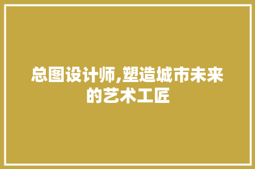 总图设计师,塑造城市未来的艺术工匠 搜狗SEO 总图设计师,塑造城市未来的艺术工匠 总图设计师,塑造城市未来的艺术工匠 搜狗SEO