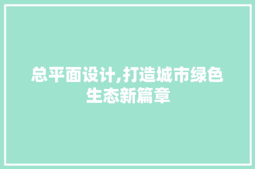 总平面设计,打造城市绿色生态新篇章 总平面设计,打造城市绿色生态新篇章 网站建设公司