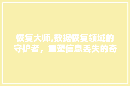 恢复大师,数据恢复领域的守护者，重塑信息丢失的奇迹 恢复大师,数据恢复领域的守护者，重塑信息丢失的奇迹 神马SEO