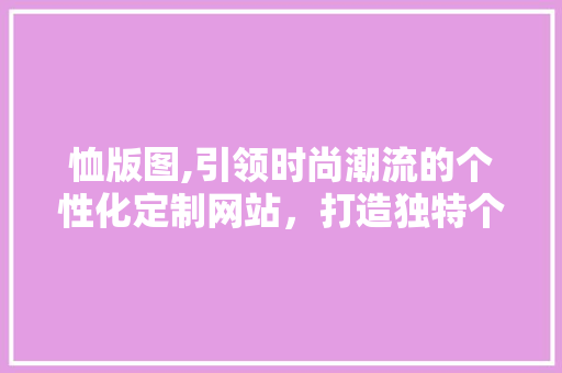 恤版图,引领时尚潮流的个性化定制网站，打造独特个性风采 恤版图,引领时尚潮流的个性化定制网站，打造独特个性风采 神马SEO
