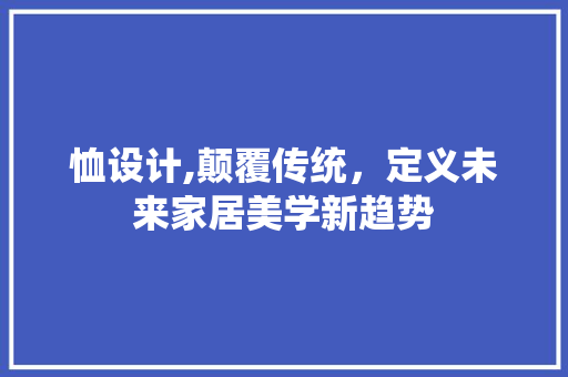 恤设计,颠覆传统，定义未来家居美学新趋势 恤设计,颠覆传统，定义未来家居美学新趋势 神马SEO