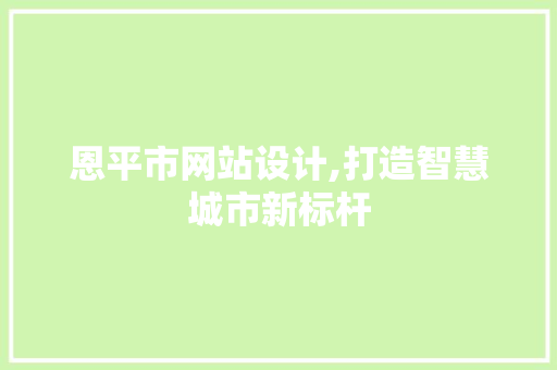恩平市网站设计,打造智慧城市新标杆 恩平市网站设计,打造智慧城市新标杆 网站建设公司