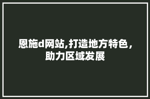恩施d网站,打造地方特色，助力区域发展 恩施d网站,打造地方特色，助力区域发展 神马SEO