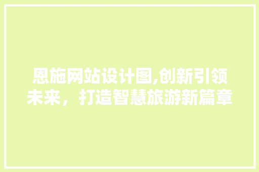 恩施网站设计图,创新引领未来，打造智慧旅游新篇章 恩施网站设计图,创新引领未来，打造智慧旅游新篇章 网站建设公司