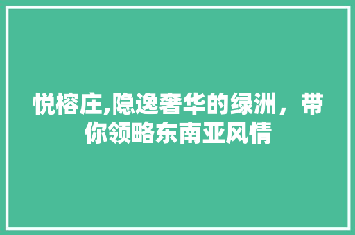 悦榕庄,隐逸奢华的绿洲，带你领略东南亚风情 悦榕庄,隐逸奢华的绿洲，带你领略东南亚风情 搜狗SEO