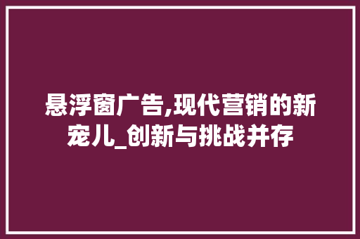 悬浮窗广告,现代营销的新宠儿_创新与挑战并存 悬浮窗广告,现代营销的新宠儿_创新与挑战并存 必应SEO