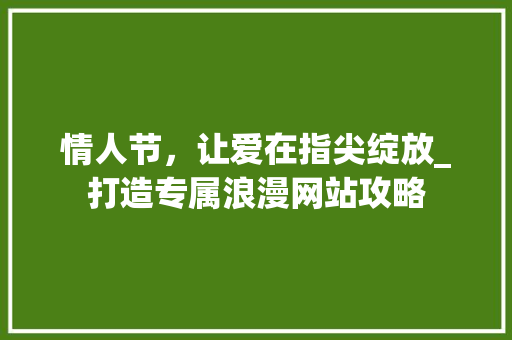 情人节，让爱在指尖绽放_打造专属浪漫网站攻略 情人节，让爱在指尖绽放_打造专属浪漫网站攻略 搜狗SEO