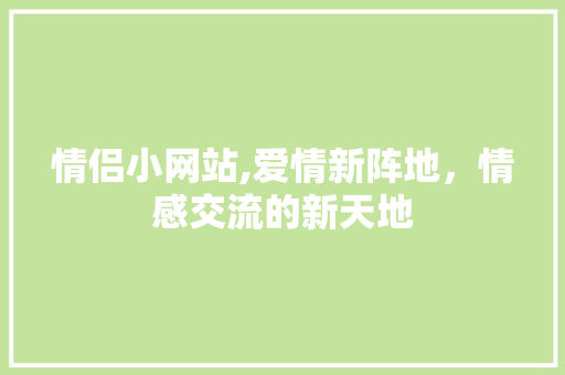 情侣小网站,爱情新阵地，情感交流的新天地 情侣小网站,爱情新阵地，情感交流的新天地 SEO关键词