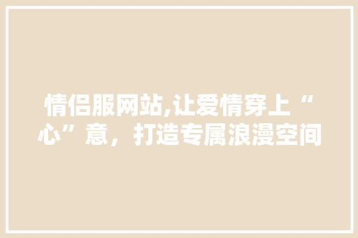 情侣服网站,让爱情穿上“心”意，打造专属浪漫空间 情侣服网站,让爱情穿上“心”意，打造专属浪漫空间 神马SEO