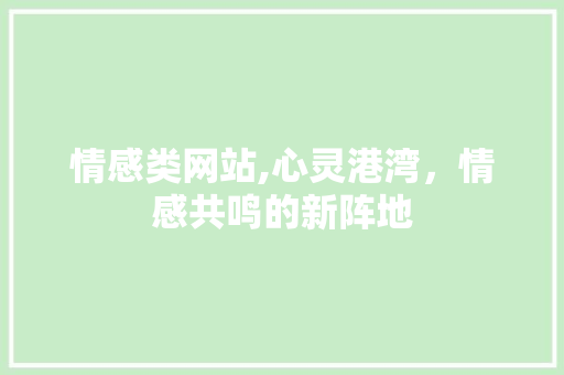 情感类网站,心灵港湾，情感共鸣的新阵地 情感类网站,心灵港湾，情感共鸣的新阵地 神马SEO