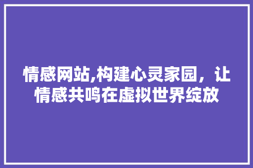 情感网站,构建心灵家园，让情感共鸣在虚拟世界绽放 情感网站,构建心灵家园，让情感共鸣在虚拟世界绽放 网站建设公司