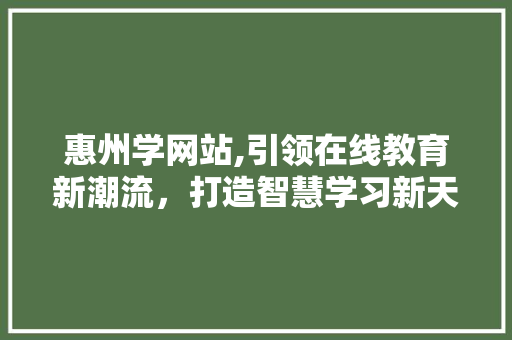 惠州学网站,引领在线教育新潮流，打造智慧学习新天地 搜狗SEO