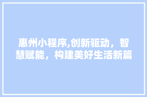 惠州小程序,创新驱动，智慧赋能，构建美好生活新篇章 惠州小程序,创新驱动，智慧赋能，构建美好生活新篇章 神马SEO