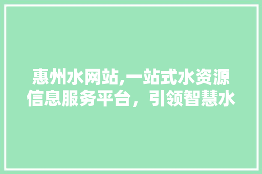 惠州水网站,一站式水资源信息服务平台,引领智慧水管理新时代 百度SEO 惠州水网站,一站式水资源信息服务平台,引领智慧水管理新时代 惠州水网站,一站式水资源信息服务平台,引领智慧水管理新时代 百度SEO