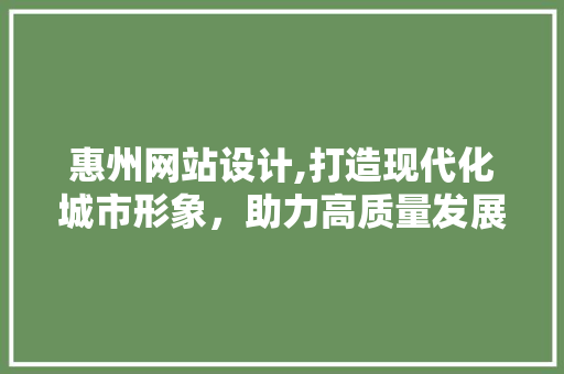 惠州网站设计,打造现代化城市形象，助力高质量发展 惠州网站设计,打造现代化城市形象，助力高质量发展 搜狗SEO