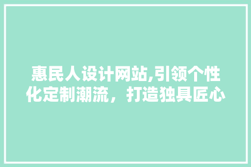 惠民人设计网站,引领个性化定制潮流，打造独具匠心的数字家园 惠民人设计网站,引领个性化定制潮流，打造独具匠心的数字家园 网站建设公司