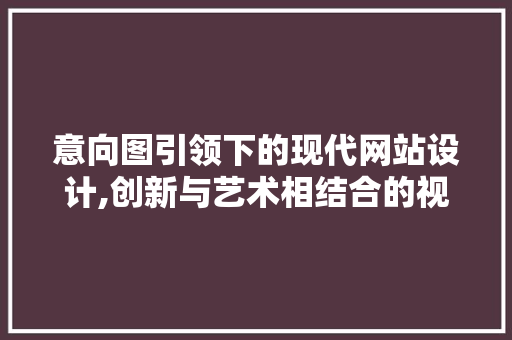 意向图引领下的现代网站设计,创新与艺术相结合的视觉盛宴 意向图引领下的现代网站设计,创新与艺术相结合的视觉盛宴 搜狗SEO