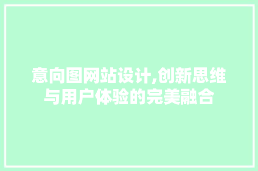 意向图网站设计,创新思维与用户体验的完美融合 意向图网站设计,创新思维与用户体验的完美融合 搜狗SEO