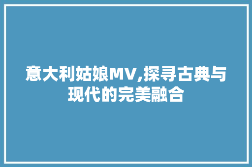 意大利姑娘MV,探寻古典与现代的完美融合 意大利姑娘MV,探寻古典与现代的完美融合 SEO关键词