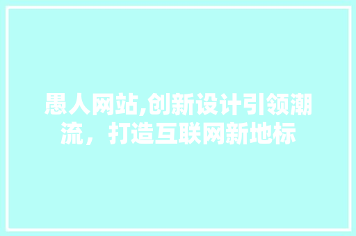 愚人网站,创新设计引领潮流，打造互联网新地标 愚人网站,创新设计引领潮流，打造互联网新地标 网站建设公司