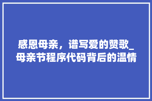 感恩母亲，谱写爱的赞歌_母亲节程序代码背后的温情故事 感恩母亲，谱写爱的赞歌_母亲节程序代码背后的温情故事 搜狗SEO