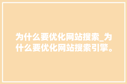 为什么要优化网站搜索_为什么要优化网站搜索引擎。 为什么要优化网站搜索_为什么要优化网站搜索引擎。 网站建设公司