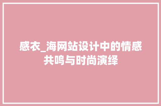 感衣_海网站设计中的情感共鸣与时尚演绎 感衣_海网站设计中的情感共鸣与时尚演绎 搜狗SEO