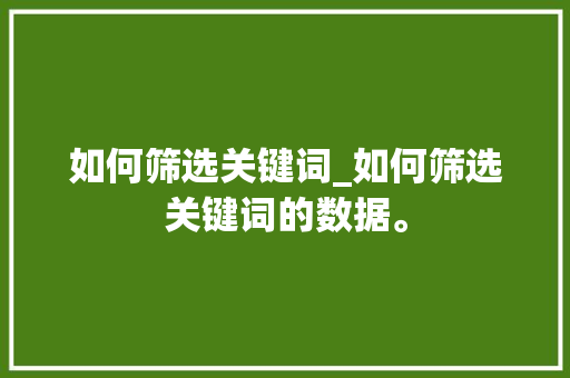 如何筛选关键词_如何筛选关键词的数据。 如何筛选关键词_如何筛选关键词的数据。 SEO关键词