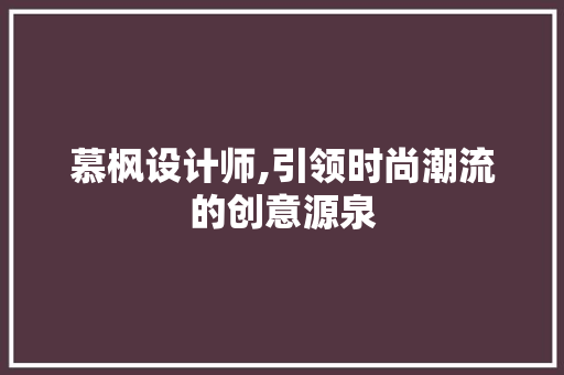 慕枫设计师,引领时尚潮流的创意源泉 慕枫设计师,引领时尚潮流的创意源泉 SEO关键词
