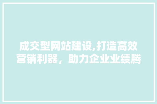 成交型网站建设,打造高效营销利器，助力企业业绩腾飞 成交型网站建设,打造高效营销利器，助力企业业绩腾飞 必应SEO