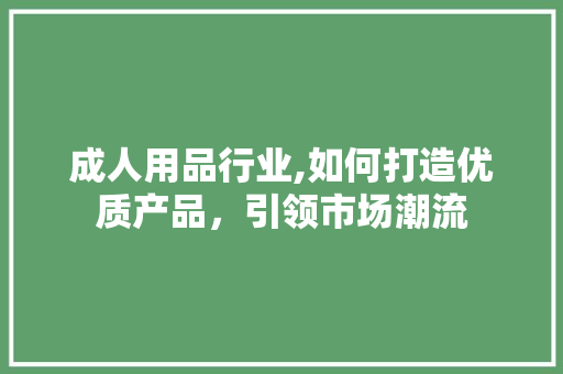 成人用品行业,如何打造优质产品，引领市场潮流 成人用品行业,如何打造优质产品，引领市场潮流 必应SEO