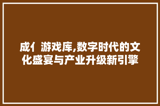 成亻游戏库,数字时代的文化盛宴与产业升级新引擎 成亻游戏库,数字时代的文化盛宴与产业升级新引擎 百度SEO