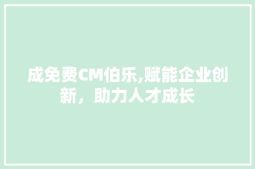 成免费CM伯乐,赋能企业创新，助力人才成长
