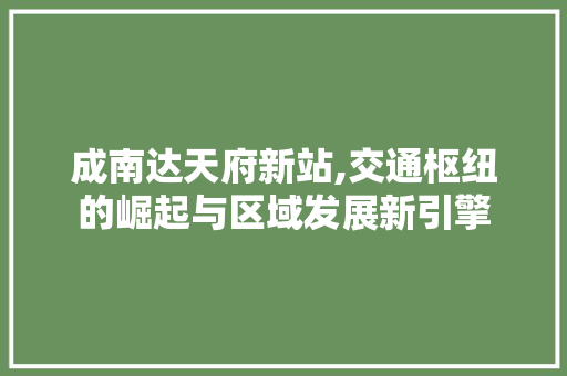 成南达天府新站,交通枢纽的崛起与区域发展新引擎 成南达天府新站,交通枢纽的崛起与区域发展新引擎 神马SEO