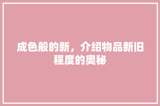 成色般的新，介绍物品新旧程度的奥秘 成色般的新，介绍物品新旧程度的奥秘 网站建设公司