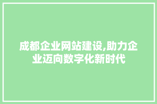 成都企业网站建设,助力企业迈向数字化新时代 成都企业网站建设,助力企业迈向数字化新时代 神马SEO