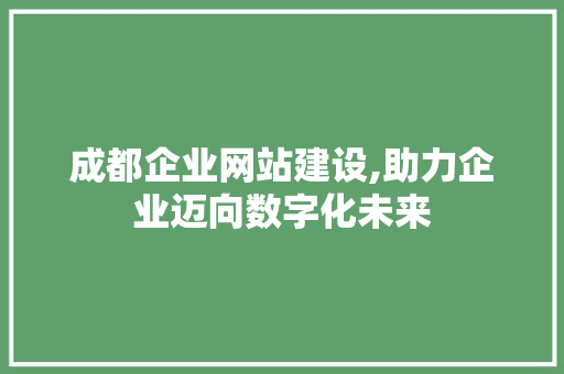 成都企业网站建设,助力企业迈向数字化未来 成都企业网站建设,助力企业迈向数字化未来 神马SEO