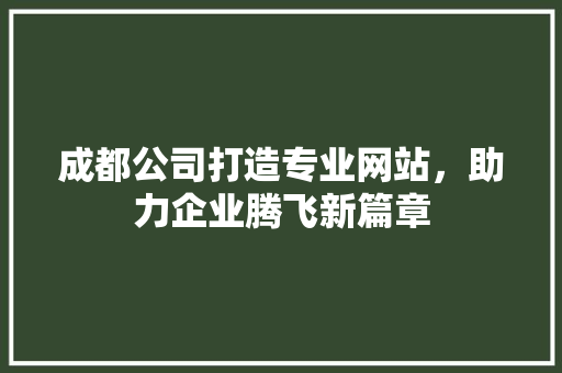 成都公司打造专业网站，助力企业腾飞新篇章 成都公司打造专业网站，助力企业腾飞新篇章 必应SEO