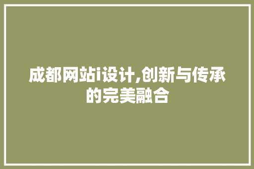 成都网站i设计,创新与传承的完美融合 成都网站i设计,创新与传承的完美融合 搜狗SEO