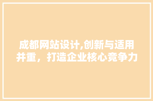 成都网站设计,创新与适用并重，打造企业核心竞争力 成都网站设计,创新与适用并重，打造企业核心竞争力 搜狗SEO