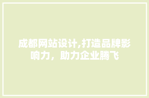 成都网站设计,打造品牌影响力，助力企业腾飞 成都网站设计,打造品牌影响力，助力企业腾飞 神马SEO