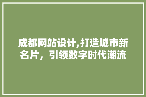 成都网站设计,打造城市新名片，引领数字时代潮流 成都网站设计,打造城市新名片，引领数字时代潮流 神马SEO