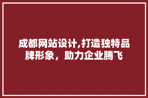 成都网站设计,打造独特品牌形象，助力企业腾飞 成都网站设计,打造独特品牌形象，助力企业腾飞 必应SEO