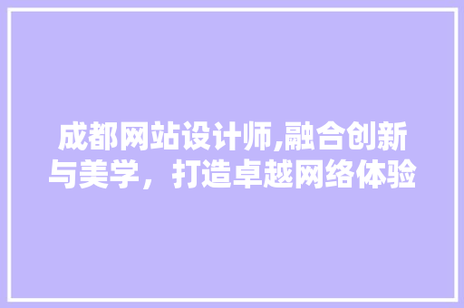 成都网站设计师,融合创新与美学，打造卓越网络体验