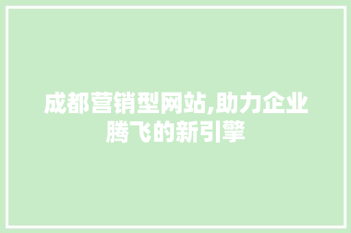 成都营销型网站,助力企业腾飞的新引擎 成都营销型网站,助力企业腾飞的新引擎 必应SEO