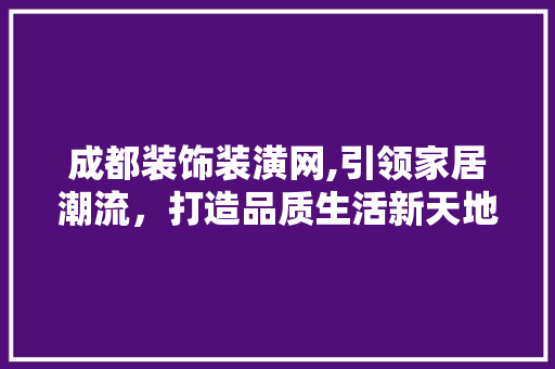 成都装饰装潢网,引领家居潮流，打造品质生活新天地