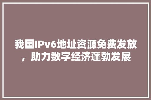 我国IPv6地址资源免费发放，助力数字经济蓬勃发展