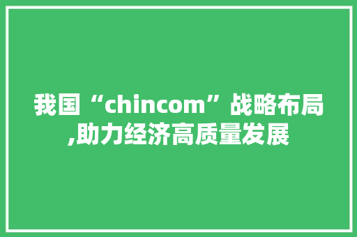 我国“chincom”战略布局,助力经济高质量发展 搜狗SEO 我国“chincom”战略布局,助力经济高质量发展 我国“chincom”战略布局,助力经济高质量发展 搜狗SEO