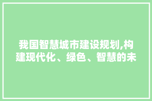 我国智慧城市建设规划,构建现代化、绿色、智慧的未来城市 我国智慧城市建设规划,构建现代化、绿色、智慧的未来城市 网站建设公司